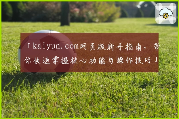 「kaiyun.com网页版新手指南,带你快速掌握核心功能与操作技巧」