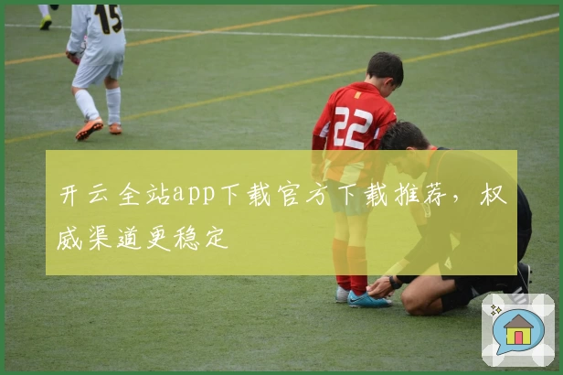 开云全站app下载官方下载推荐，权威渠道更稳定