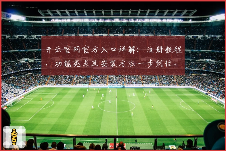 开云官网官方入口详解：注册教程、功能亮点及安装方法一步到位，让你轻松上手