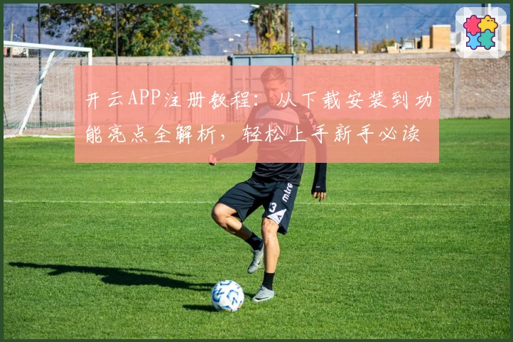 开云APP注册教程：从下载安装到功能亮点全解析，轻松上手新手必读指南