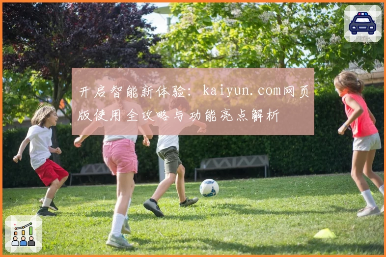 开启智能新体验：kaiyun.com网页版使用全攻略与功能亮点解析
