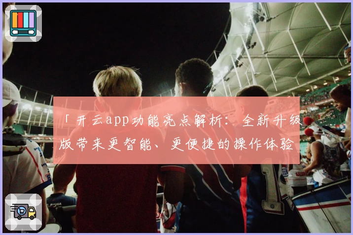 「开云app功能亮点解析：全新升级版带来更智能、更便捷的操作体验」
