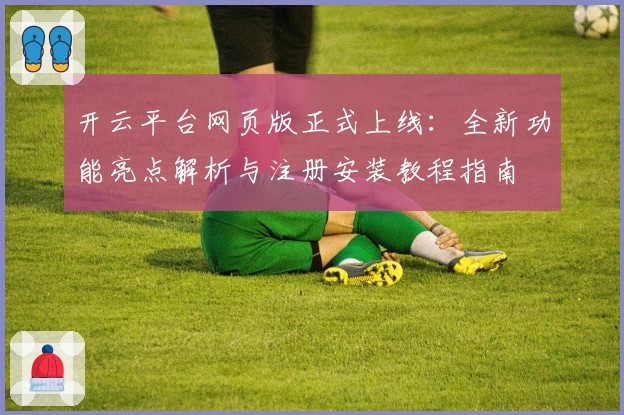 开云平台网页版正式上线：全新功能亮点解析与注册安装教程指南