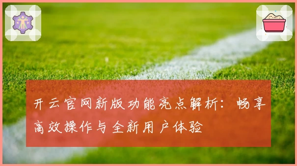 开云官网新版功能亮点解析：畅享高效操作与全新用户体验