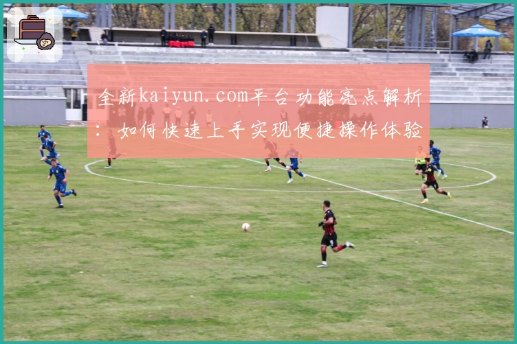 全新kaiyun.com平台功能亮点解析：如何快速上手实现便捷操作体验