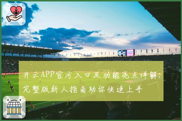 开云APP官方入口及功能亮点详解:完整版新人指南助你快速上手