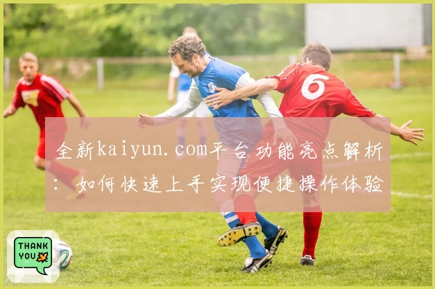 全新kaiyun.com平台功能亮点解析：如何快速上手实现便捷操作体验