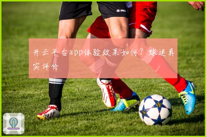 开云平台app体验效果如何？球迷真实评价