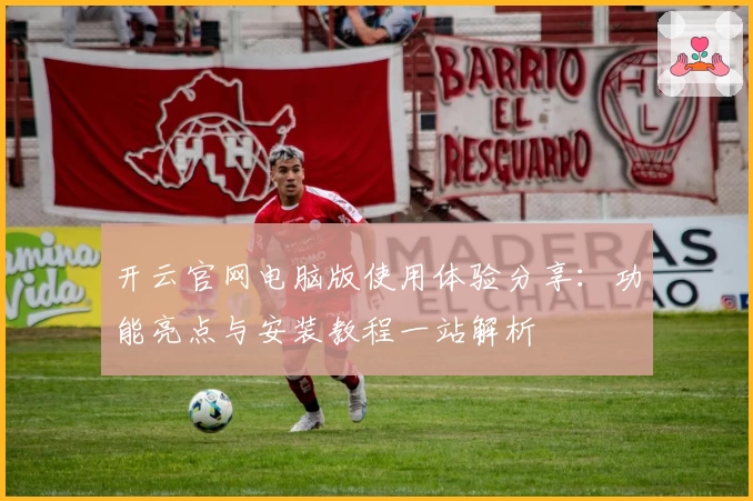 开云官网电脑版使用体验分享：功能亮点与安装教程一站解析