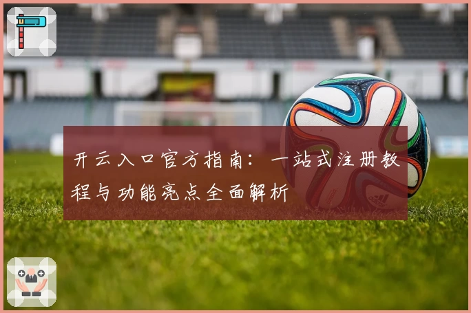 开云入口官方指南：一站式注册教程与功能亮点全面解析