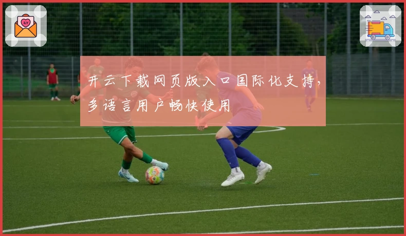 开云下载网页版入口国际化支持，多语言用户畅快使用