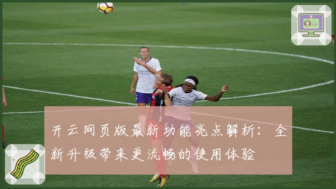 开云网页版最新功能亮点解析：全新升级带来更流畅的使用体验