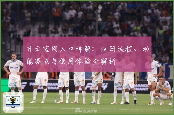 开云官网入口详解：注册流程、功能亮点与使用体验全解析