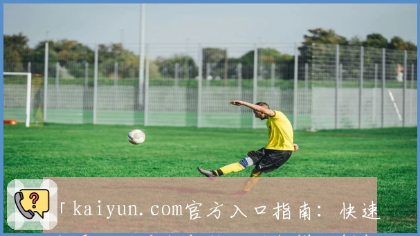 「kaiyun.com官方入口指南：快速上手注册流程与核心功能详细解析」
