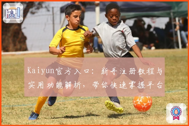 Kaiyun官方入口：新手注册教程与实用功能解析，带你快速掌握平台操作体验
