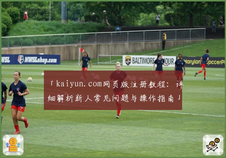 「kaiyun.com网页版注册教程：详细解析新人常见问题与操作指南」