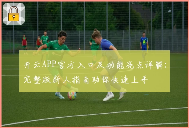 开云APP官方入口及功能亮点详解:完整版新人指南助你快速上手
