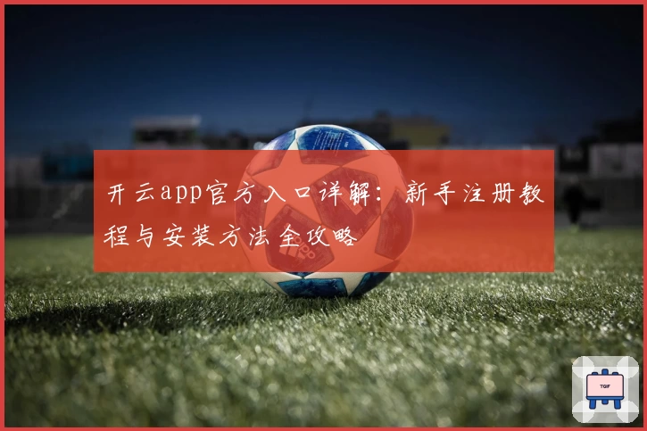 开云app官方入口详解：新手注册教程与安装方法全攻略