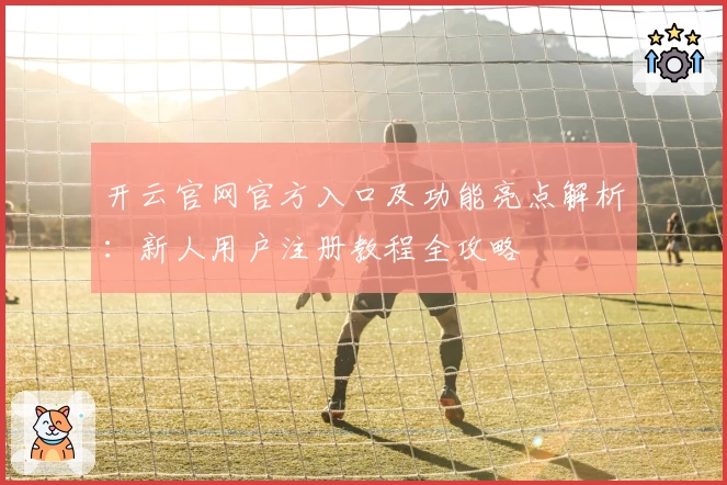 开云官网官方入口及功能亮点解析：新人用户注册教程全攻略