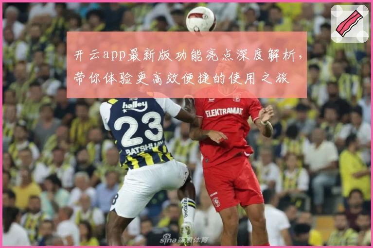 开云app最新版功能亮点深度解析，带你体验更高效便捷的使用之旅