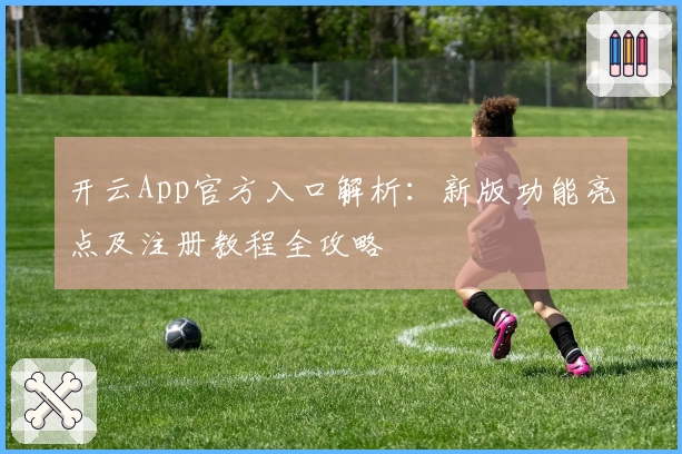 开云App官方入口解析：新版功能亮点及注册教程全攻略