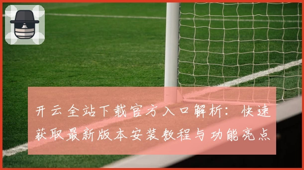 开云全站下载官方入口解析：快速获取最新版本安装教程与功能亮点