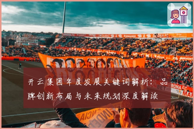 开云集团年度发展关键词解析：品牌创新布局与未来规划深度解读