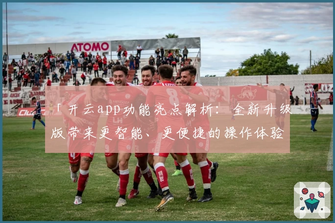 「开云app功能亮点解析：全新升级版带来更智能、更便捷的操作体验」