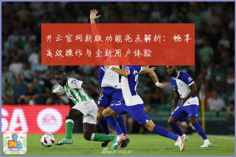 开云官网新版功能亮点解析：畅享高效操作与全新用户体验