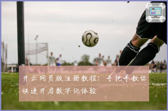 开云网页版注册教程：手把手教你快速开启数字化体验