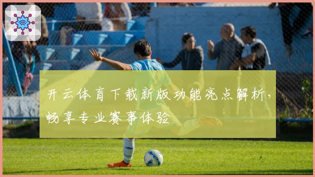 开云体育下载新版功能亮点解析,畅享专业赛事体验