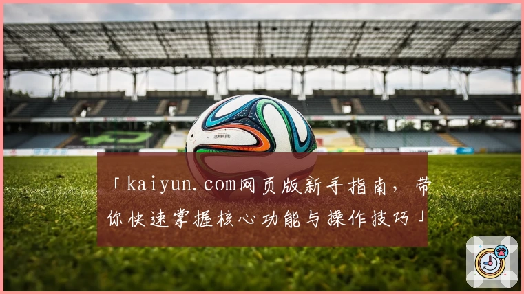 「kaiyun.com网页版新手指南,带你快速掌握核心功能与操作技巧」