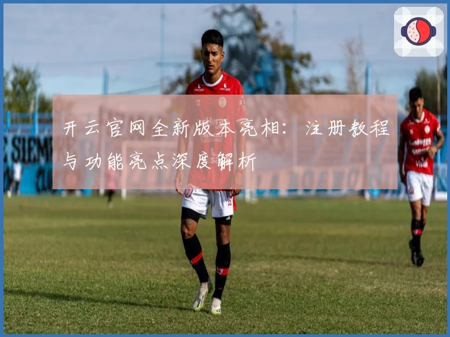 开云官网全新版本亮相：注册教程与功能亮点深度解析