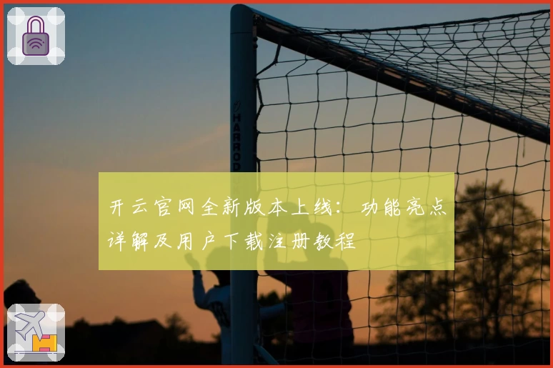 开云官网全新版本上线：功能亮点详解及用户下载注册教程