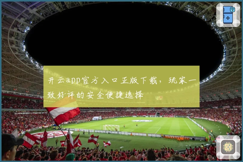 开云app官方入口正版下载,玩家一致好评的安全便捷选择